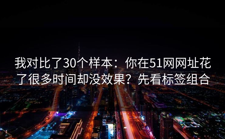 我对比了30个样本：你在51网网址花了很多时间却没效果？先看标签组合