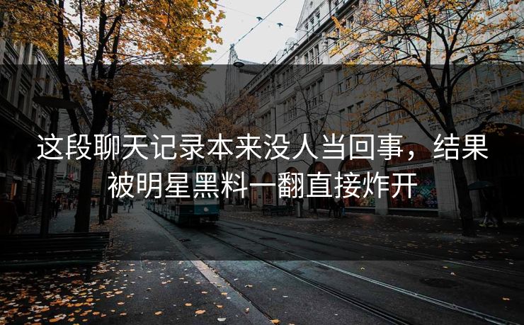 这段聊天记录本来没人当回事，结果被明星黑料一翻直接炸开
