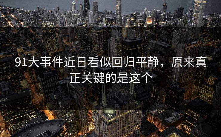 91大事件近日看似回归平静，原来真正关键的是这个